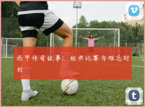 西甲传奇故事:经典比赛与难忘时刻