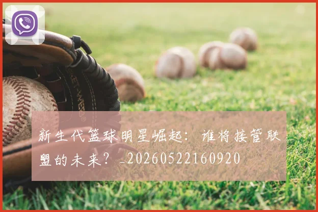 新生代篮球明星崛起：谁将接管联盟的未来？_20260522160920