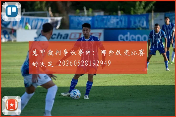 意甲裁判争议事件：那些改变比赛的决定_20260528192949
