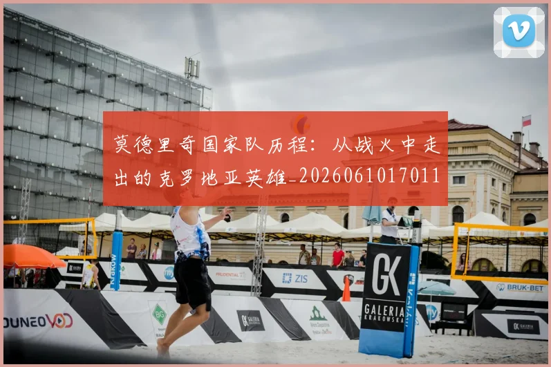 莫德里奇国家队历程：从战火中走出的克罗地亚英雄_20260610170118