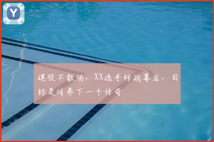 退役不散场，XX选手转战幕后，目标是培养下一个传奇