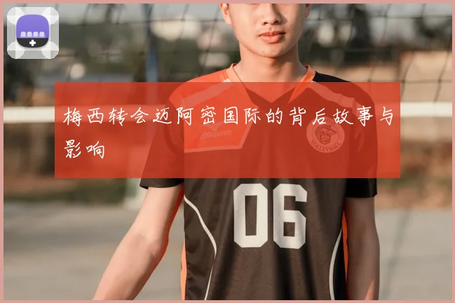梅西转会迈阿密国际的背后故事与影响