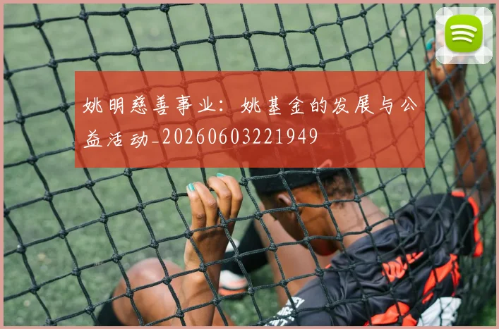 姚明慈善事业：姚基金的发展与公益活动_20260603221949