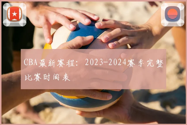 CBA最新赛程:2023-2024赛季完整比赛时间表
