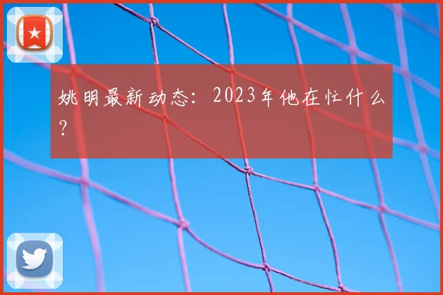姚明最新动态:2023年他在忙什么?