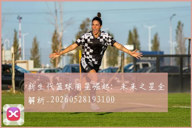 新生代篮球明星崛起:未来之星全解析_20260528193100