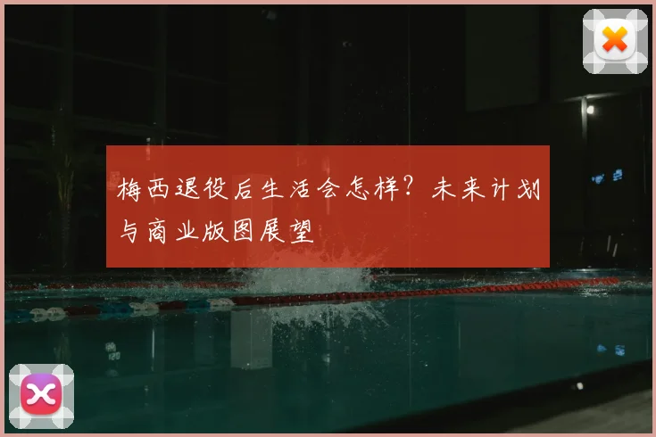 梅西退役后生活会怎样？未来计划与商业版图展望