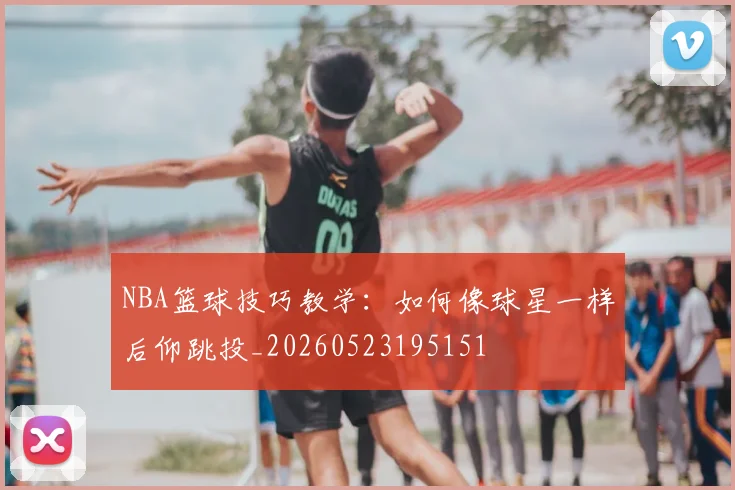 NBA篮球技巧教学：如何像球星一样后仰跳投_20260523195151