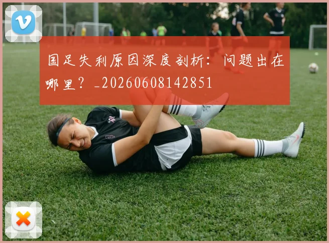 国足失利原因深度剖析:问题出在哪里?_20260608142851