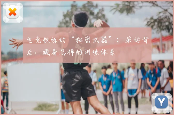 电竞教练的“秘密武器”：采访背后，藏着怎样的训练体系