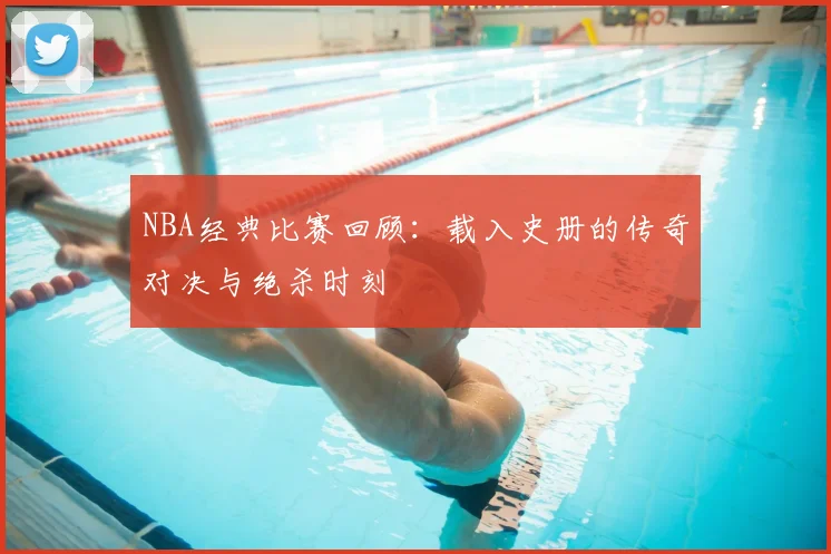 NBA经典比赛回顾:载入史册的传奇对决与绝杀时刻