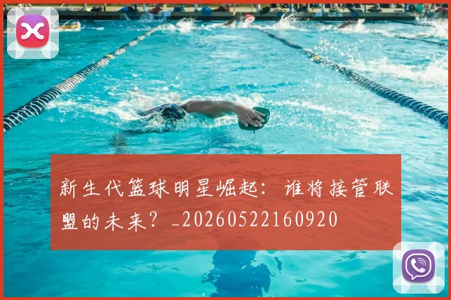 新生代篮球明星崛起：谁将接管联盟的未来？_20260522160920