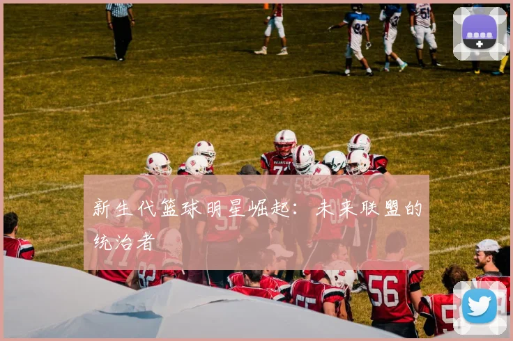新生代篮球明星崛起:未来联盟的统治者