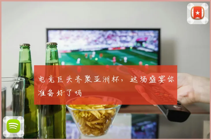 电竞巨头齐聚亚洲杯，这场盛宴你准备好了吗