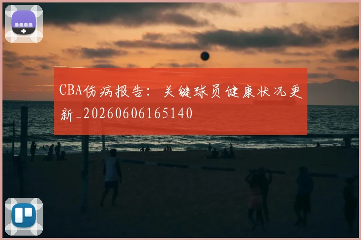 CBA伤病报告：关键球员健康状况更新_20260606165140