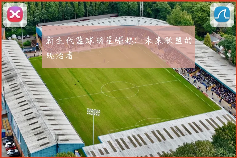 新生代篮球明星崛起:未来联盟的统治者