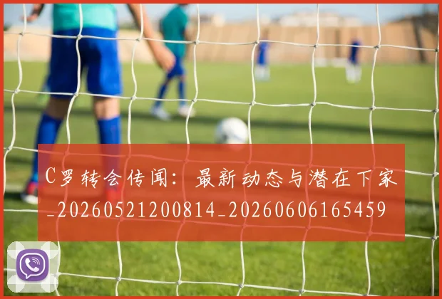 C罗转会传闻：最新动态与潜在下家_20260521200814_20260606165459