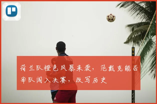 荷兰队橙色风暴来袭，范戴克能否率队闯入决赛，改写历史