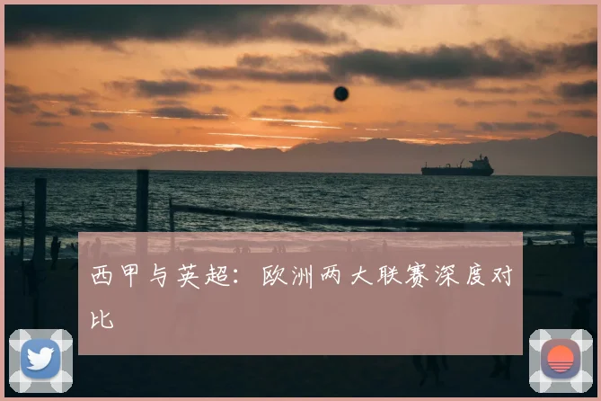 西甲与英超：欧洲两大联赛深度对比